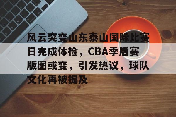 金年会入口-风云突变山东泰山国际比赛日完成体检，CBA季后赛版图或变，引发热议，球队文化再被提及